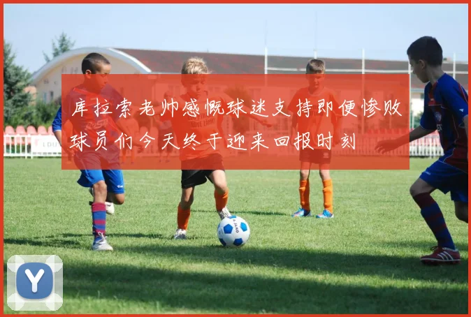 库拉索老帅感慨球迷支持即便惨败球员们今天终于迎来回报时刻