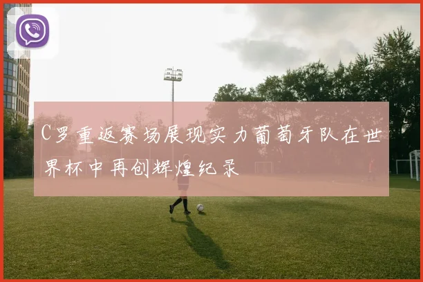 C罗重返赛场展现实力葡萄牙队在世界杯中再创辉煌纪录