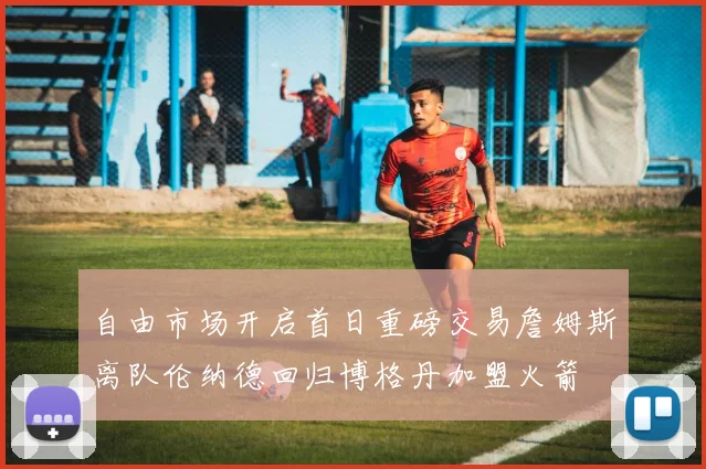 自由市场开启首日重磅交易詹姆斯离队伦纳德回归博格丹加盟火箭