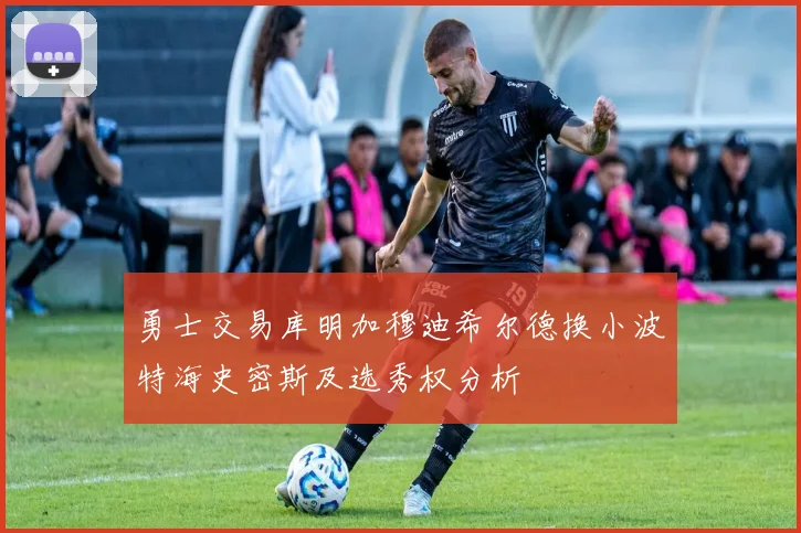 勇士交易库明加穆迪希尔德换小波特海史密斯及选秀权分析