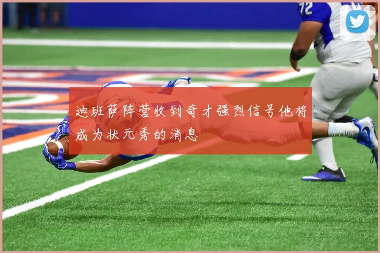 迪班萨阵营收到奇才强烈信号他将成为状元秀的消息