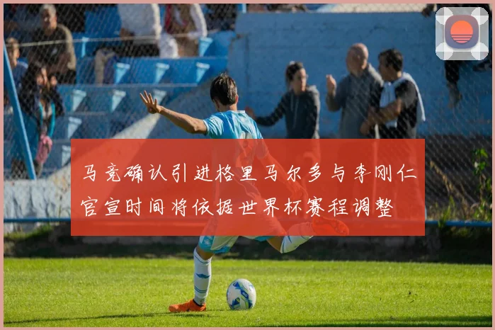 马竞确认引进格里马尔多与李刚仁官宣时间将依据世界杯赛程调整