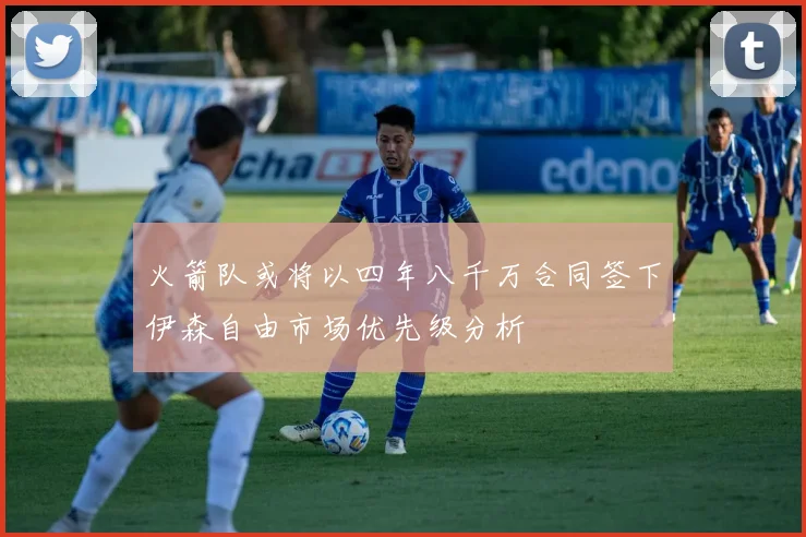 火箭队或将以四年八千万合同签下伊森自由市场优先级分析