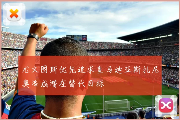 尤文图斯优先追求皇马迪亚斯扎尼奥洛成潜在替代目标