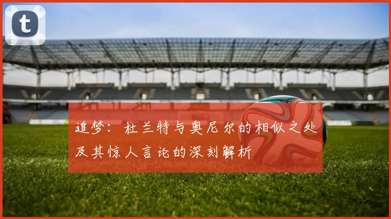 追梦：杜兰特与奥尼尔的相似之处及其惊人言论的深刻解析