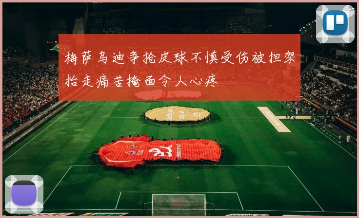 梅萨乌迪争抢皮球不慎受伤被担架抬走痛苦掩面令人心疼