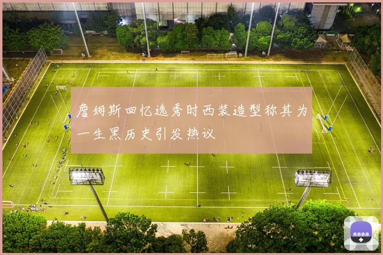 詹姆斯回忆选秀时西装造型称其为一生黑历史引发热议