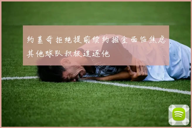约基奇拒绝提前续约掘金面临焦虑其他球队积极追逐他