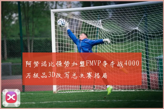 阿努诺比强势加盟FMVP争夺战4000万极品3D改写总决赛格局