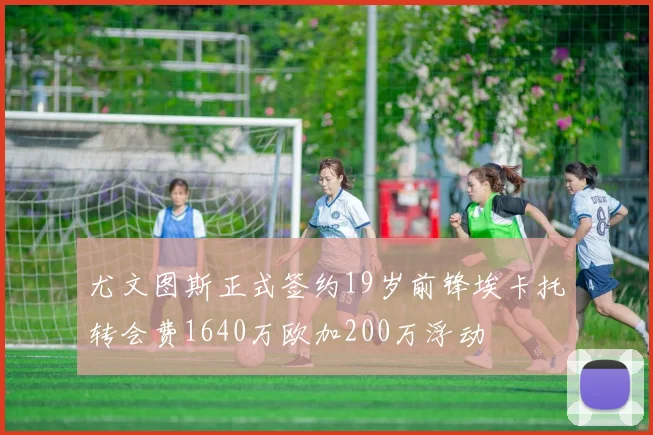 尤文图斯正式签约19岁前锋埃卡托转会费1640万欧加200万浮动